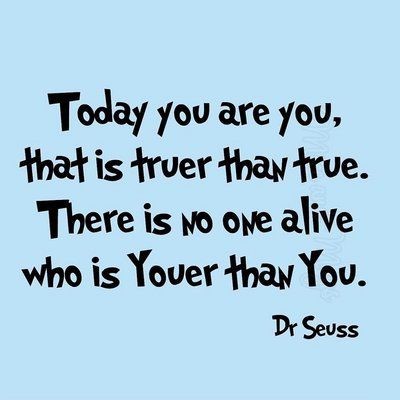 Today you are you, that is truer than true. There is no one alive you is Youer than You.